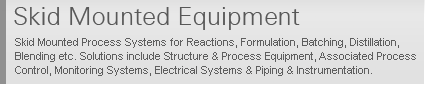 Skid Mounted Process Systems for Reactions, Formulation, Batching, Distillation, Blending etc. Solutions include Structure & Process Equipment, Associated Process Control, Monitoring Systems, Electrical Systems & Piping & Instrumentation.